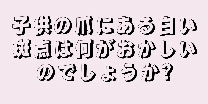 子供の爪にある白い斑点は何がおかしいのでしょうか?