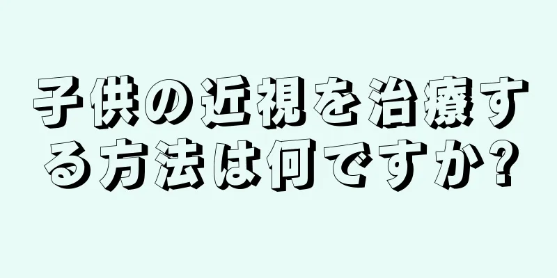 子供の近視を治療する方法は何ですか?