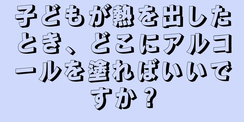子どもが熱を出したとき、どこにアルコールを塗ればいいですか？