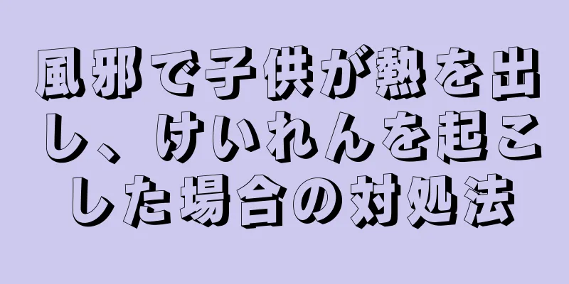 風邪で子供が熱を出し、けいれんを起こした場合の対処法