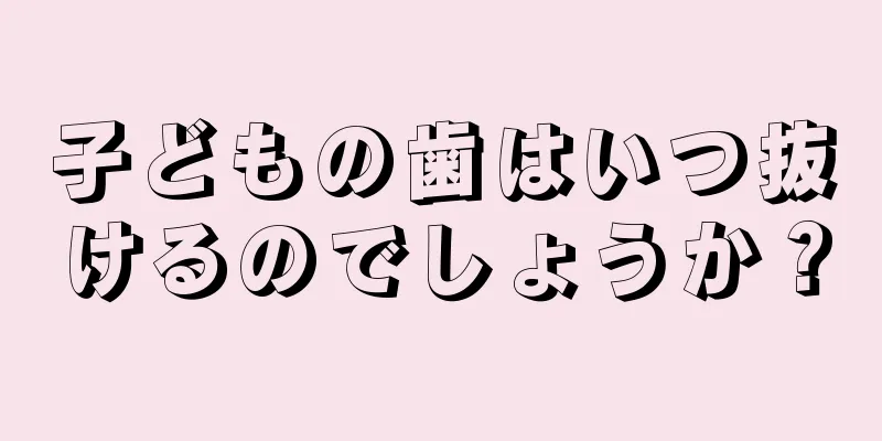 子どもの歯はいつ抜けるのでしょうか？