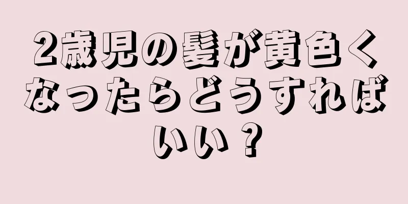 2歳児の髪が黄色くなったらどうすればいい？