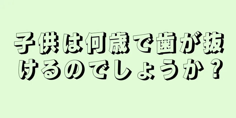 子供は何歳で歯が抜けるのでしょうか？