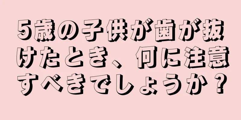 5歳の子供が歯が抜けたとき、何に注意すべきでしょうか？