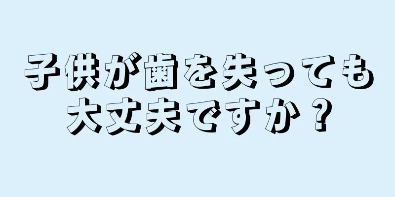 子供が歯を失っても大丈夫ですか？