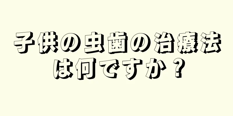 子供の虫歯の治療法は何ですか？