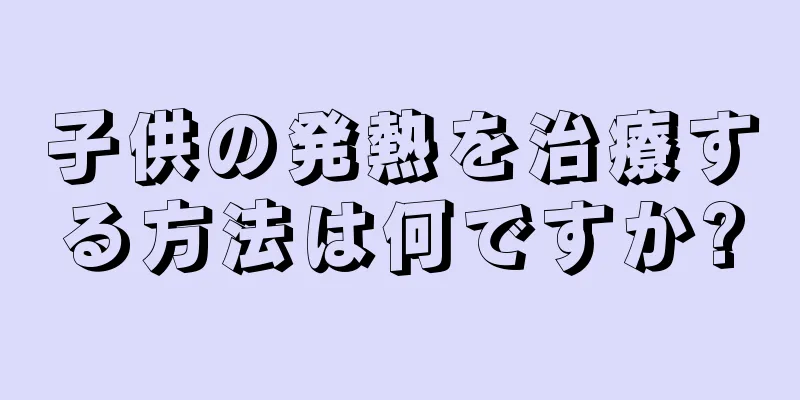 子供の発熱を治療する方法は何ですか?