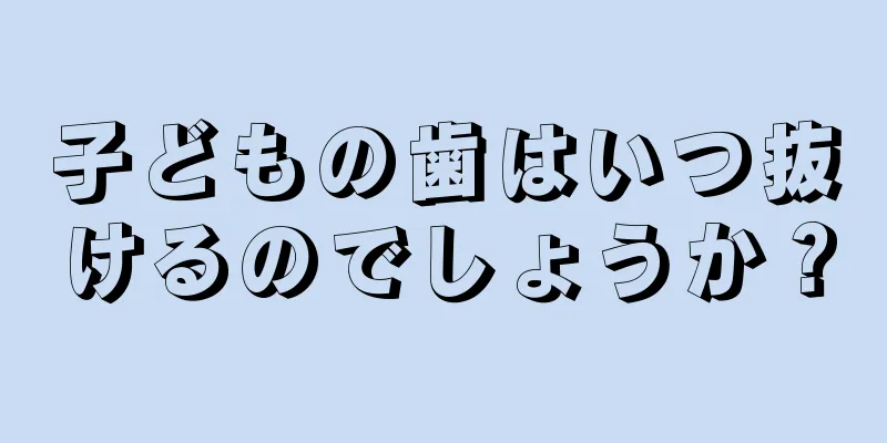 子どもの歯はいつ抜けるのでしょうか？