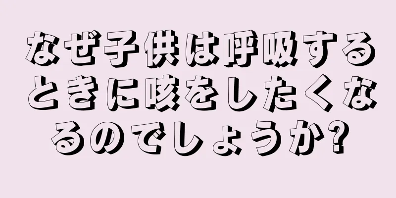 なぜ子供は呼吸するときに咳をしたくなるのでしょうか?