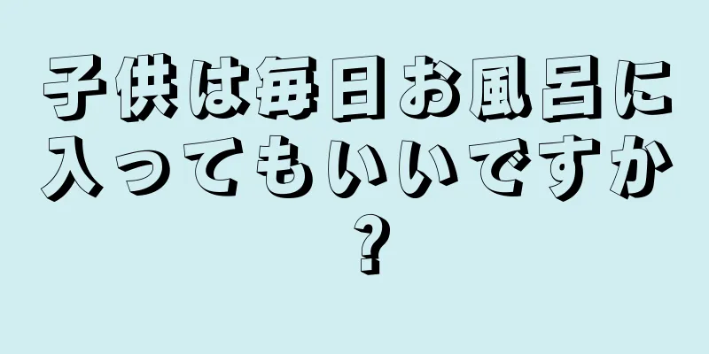 子供は毎日お風呂に入ってもいいですか？