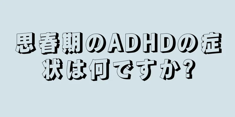 思春期のADHDの症状は何ですか?