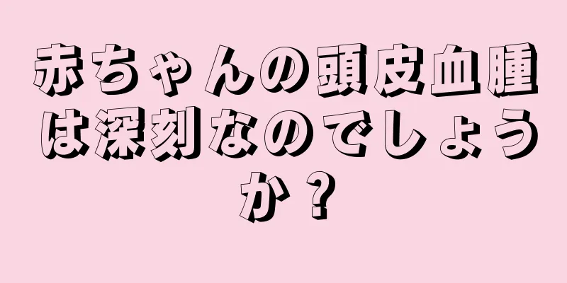 赤ちゃんの頭皮血腫は深刻なのでしょうか？