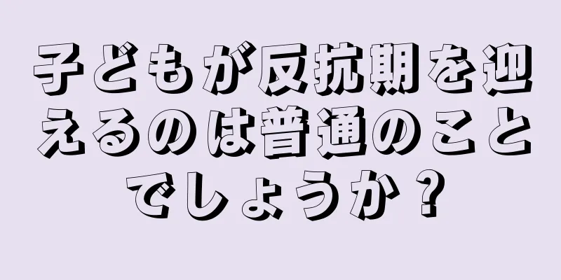 子どもが反抗期を迎えるのは普通のことでしょうか？
