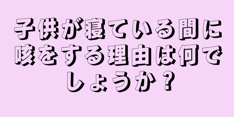 子供が寝ている間に咳をする理由は何でしょうか？
