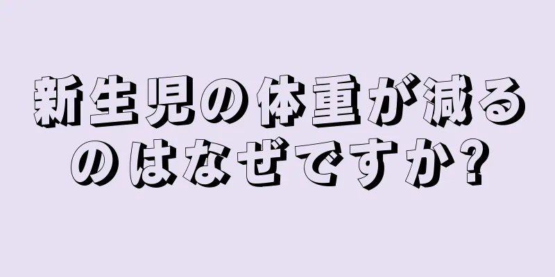新生児の体重が減るのはなぜですか?