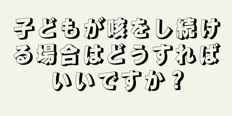 子どもが咳をし続ける場合はどうすればいいですか？
