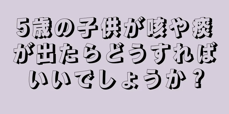 5歳の子供が咳や痰が出たらどうすればいいでしょうか？
