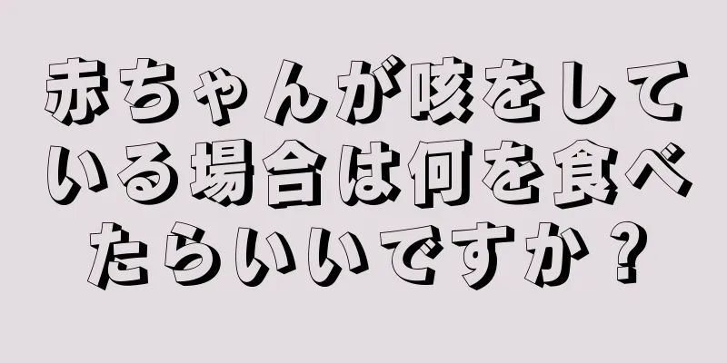 赤ちゃんが咳をしている場合は何を食べたらいいですか？