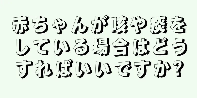 赤ちゃんが咳や痰をしている場合はどうすればいいですか?