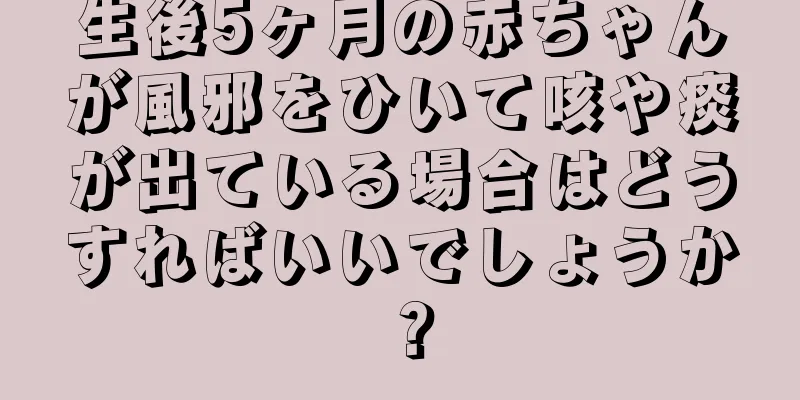 生後5ヶ月の赤ちゃんが風邪をひいて咳や痰が出ている場合はどうすればいいでしょうか？