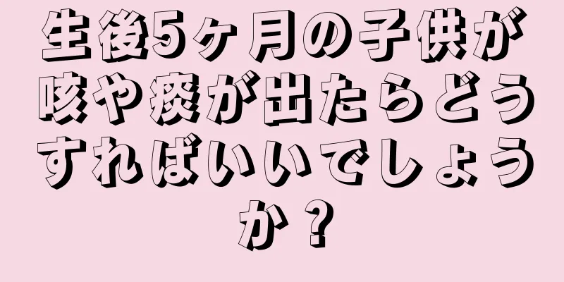生後5ヶ月の子供が咳や痰が出たらどうすればいいでしょうか？