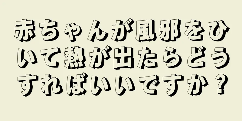 赤ちゃんが風邪をひいて熱が出たらどうすればいいですか？