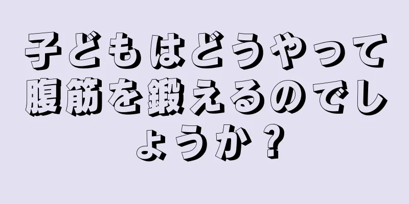 子どもはどうやって腹筋を鍛えるのでしょうか？