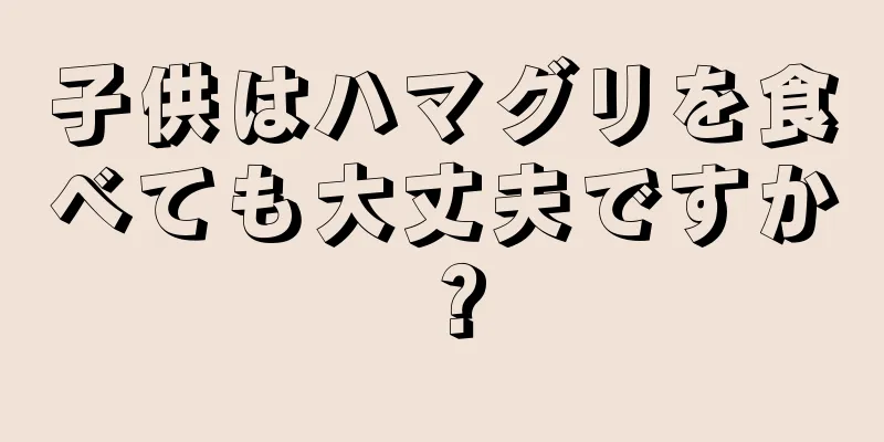 子供はハマグリを食べても大丈夫ですか？