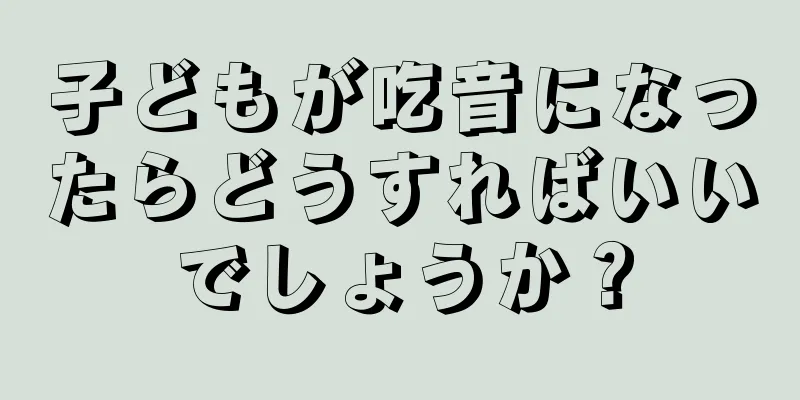 子どもが吃音になったらどうすればいいでしょうか？