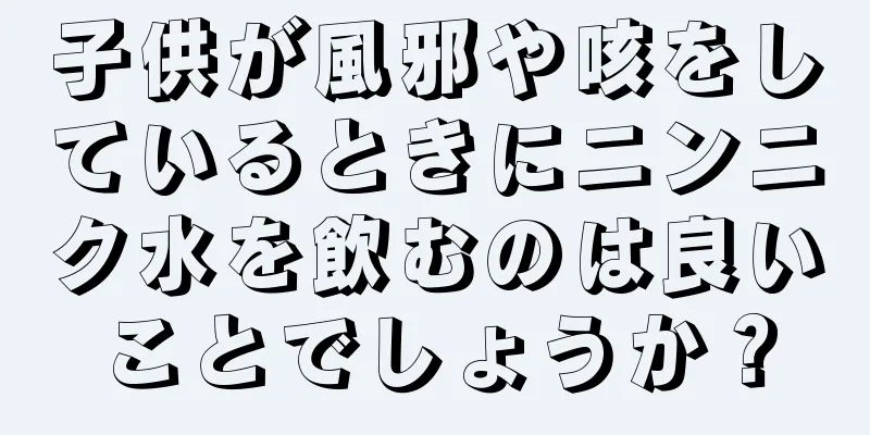 子供が風邪や咳をしているときにニンニク水を飲むのは良いことでしょうか？
