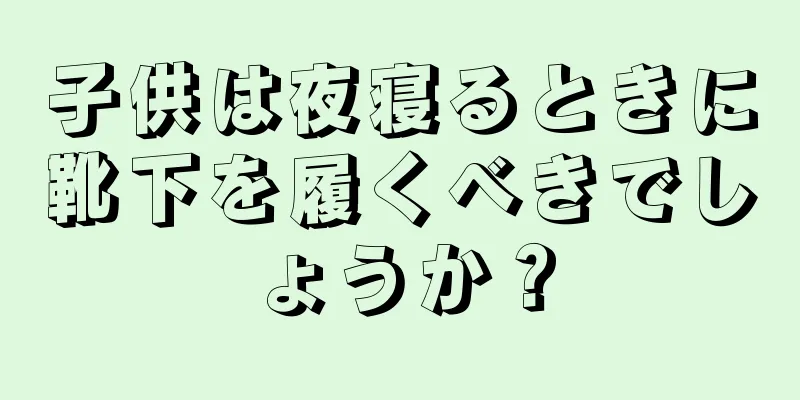 子供は夜寝るときに靴下を履くべきでしょうか？