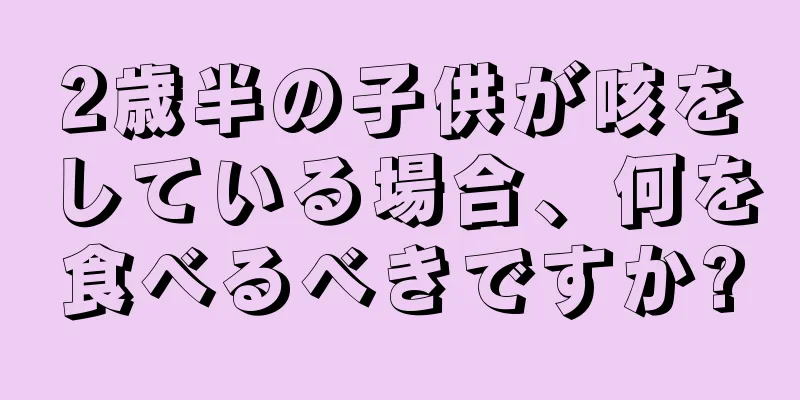 2歳半の子供が咳をしている場合、何を食べるべきですか?