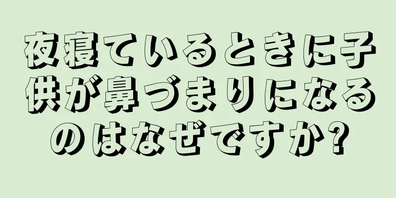 夜寝ているときに子供が鼻づまりになるのはなぜですか?