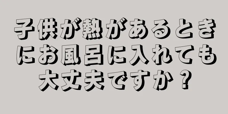 子供が熱があるときにお風呂に入れても大丈夫ですか？