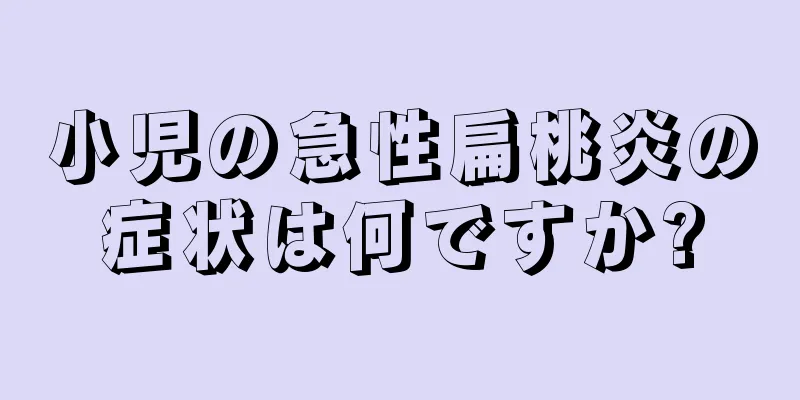 小児の急性扁桃炎の症状は何ですか?
