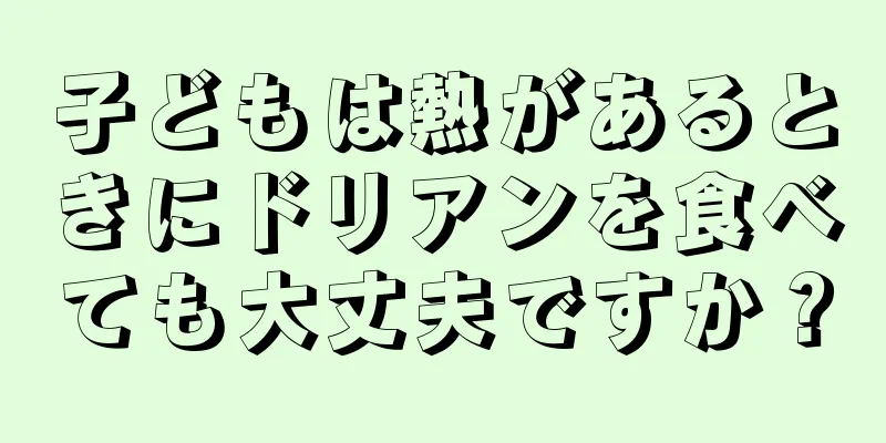 子どもは熱があるときにドリアンを食べても大丈夫ですか？