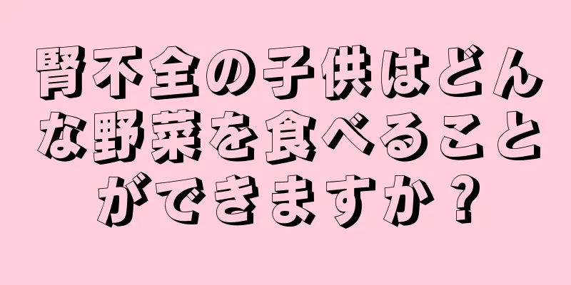 腎不全の子供はどんな野菜を食べることができますか？
