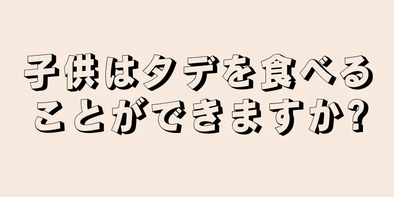 子供はタデを食べることができますか?