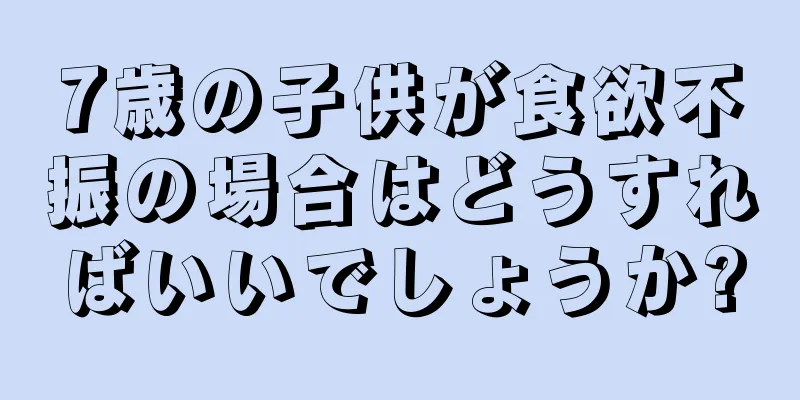 7歳の子供が食欲不振の場合はどうすればいいでしょうか?