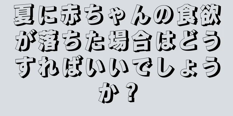 夏に赤ちゃんの食欲が落ちた場合はどうすればいいでしょうか？