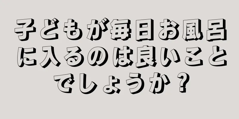 子どもが毎日お風呂に入るのは良いことでしょうか？