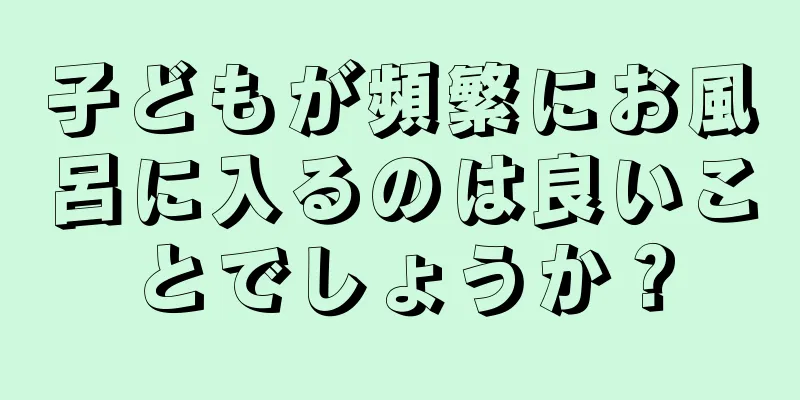 子どもが頻繁にお風呂に入るのは良いことでしょうか？
