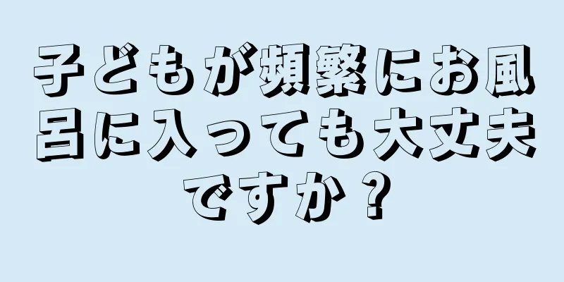 子どもが頻繁にお風呂に入っても大丈夫ですか？