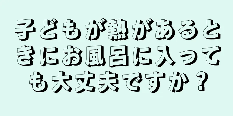 子どもが熱があるときにお風呂に入っても大丈夫ですか？