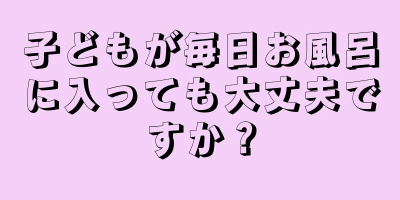 子どもが毎日お風呂に入っても大丈夫ですか？