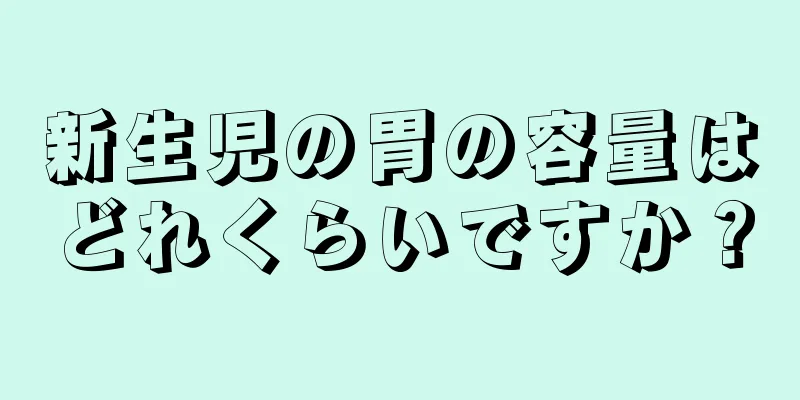 新生児の胃の容量はどれくらいですか？
