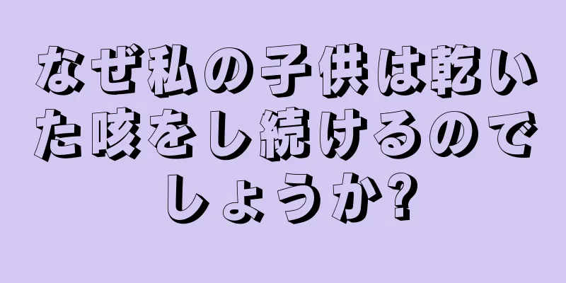 なぜ私の子供は乾いた咳をし続けるのでしょうか?