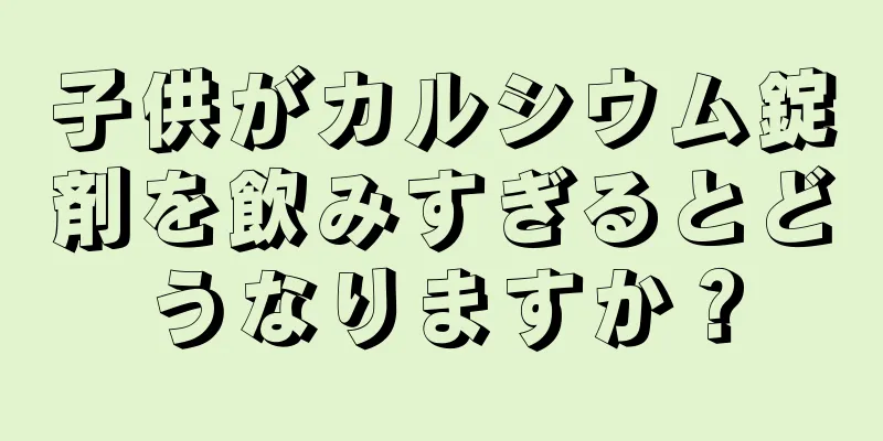 子供がカルシウム錠剤を飲みすぎるとどうなりますか？