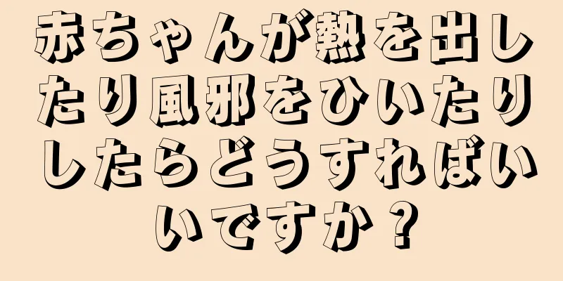 赤ちゃんが熱を出したり風邪をひいたりしたらどうすればいいですか？