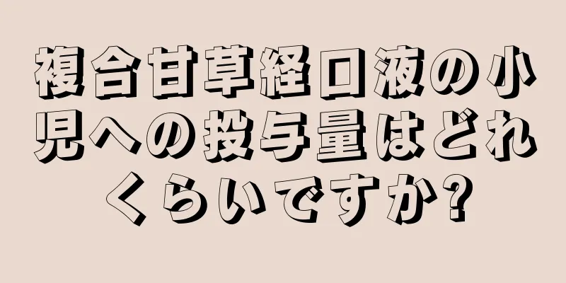 複合甘草経口液の小児への投与量はどれくらいですか?